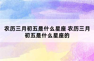 农历三月初五是什么星座 农历三月初五是什么星座的